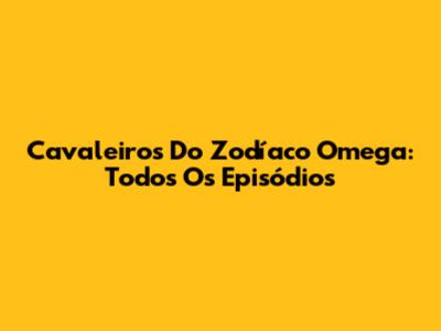 Cavaleiros Do Zodíaco Omega: Todos Os Episódios