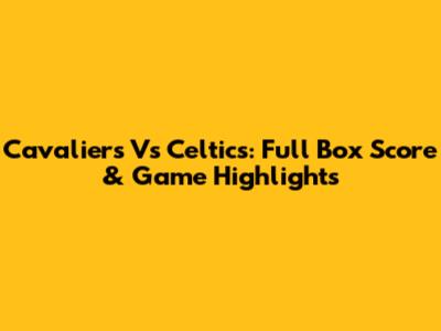 Cavaliers Vs Celtics: Full Box Score & Game Highlights
