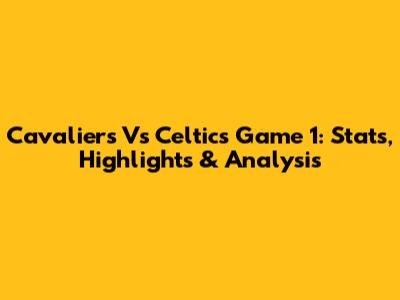 Cavaliers Vs Celtics Game 1: Stats, Highlights & Analysis