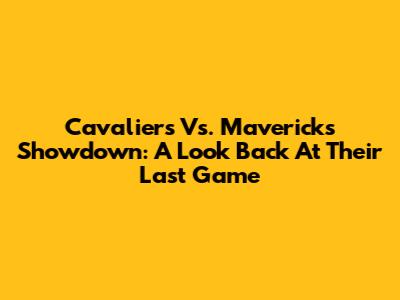 Cavaliers Vs. Mavericks Showdown: A Look Back At Their Last Game