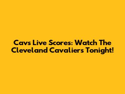 Cavs Live Scores: Watch The Cleveland Cavaliers Tonight!