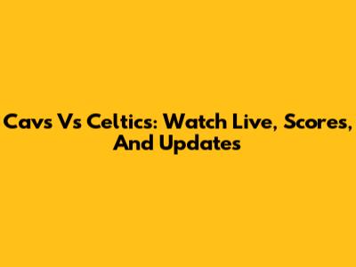 Cavs Vs Celtics: Watch Live, Scores, And Updates