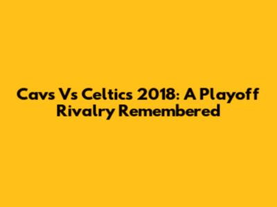 Cavs Vs Celtics 2018: A Playoff Rivalry Remembered