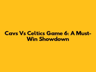 Cavs Vs Celtics Game 6: A Must-Win Showdown