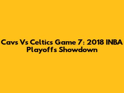 Cavs Vs Celtics Game 7: 2018 INBA Playoffs Showdown