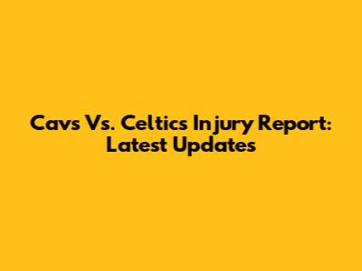 Cavs Vs. Celtics Injury Report: Latest Updates
