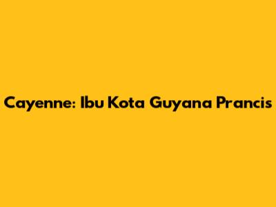 Cayenne: Ibu Kota Guyana Prancis