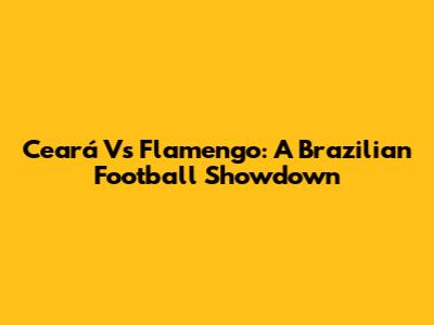 Ceará Vs Flamengo: A Brazilian Football Showdown