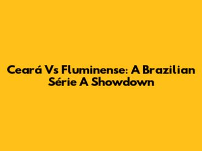 Ceará Vs Fluminense: A Brazilian Série A Showdown