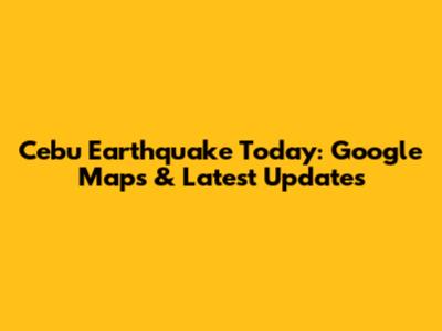 Cebu Earthquake Today: Google Maps & Latest Updates