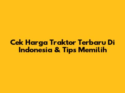 Cek Harga Traktor Terbaru Di Indonesia & Tips Memilih