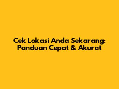 Cek Lokasi Anda Sekarang: Panduan Cepat & Akurat