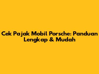 Cek Pajak Mobil Porsche: Panduan Lengkap & Mudah