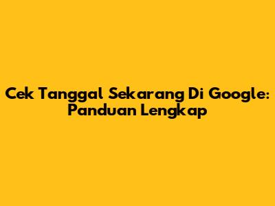 Cek Tanggal Sekarang Di Google: Panduan Lengkap