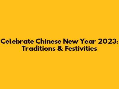 Celebrate Chinese New Year 2023: Traditions & Festivities