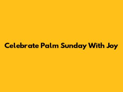 Celebrate Palm Sunday With Joy