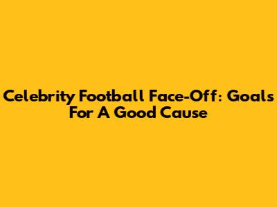 Celebrity Football Face-Off: Goals For A Good Cause