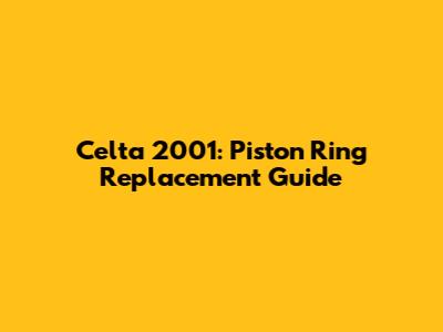 Celta 2001: Piston Ring Replacement Guide