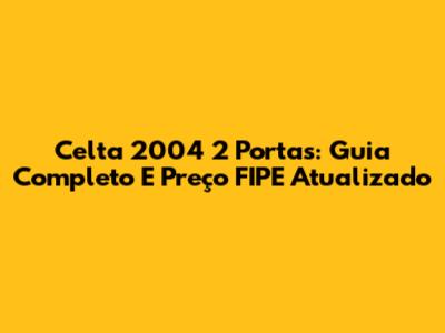 Celta 2004 2 Portas: Guia Completo E Preço FIPE Atualizado