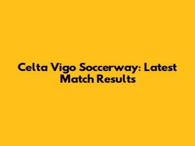 Celta Vigo Soccerway: Latest Match Results