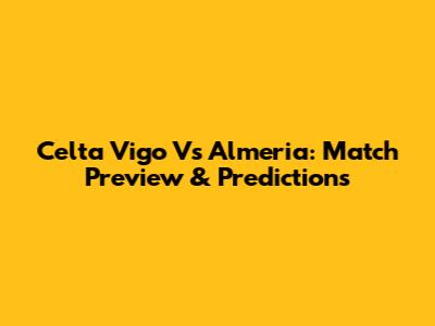 Celta Vigo Vs Almeria: Match Preview & Predictions