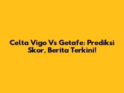 Celta Vigo Vs Getafe: Prediksi Skor, Berita Terkini!
