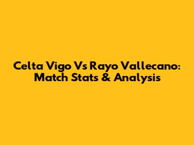 Celta Vigo Vs Rayo Vallecano: Match Stats & Analysis