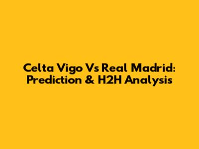 Celta Vigo Vs Real Madrid: Prediction & H2H Analysis