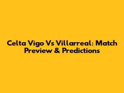 Celta Vigo Vs Villarreal: Match Preview & Predictions