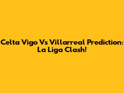 Celta Vigo Vs Villarreal Prediction: La Liga Clash!