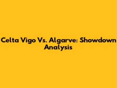 Celta Vigo Vs. Algarve: Showdown Analysis