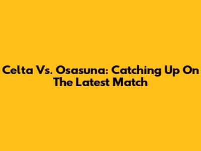Celta Vs. Osasuna: Catching Up On The Latest Match