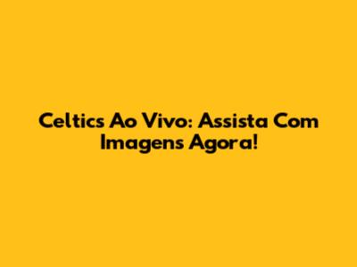 Celtics Ao Vivo: Assista Com Imagens Agora!