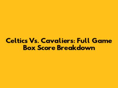 Celtics Vs. Cavaliers: Full Game Box Score Breakdown