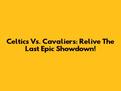 Celtics Vs. Cavaliers: Relive The Last Epic Showdown!