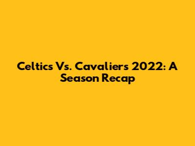 Celtics Vs. Cavaliers 2022: A Season Recap