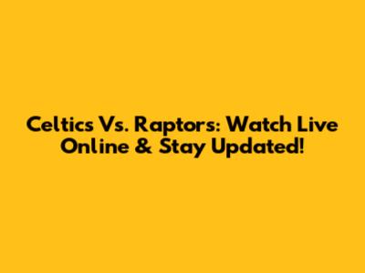 Celtics Vs. Raptors: Watch Live Online & Stay Updated!