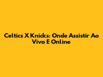 Celtics X Knicks: Onde Assistir Ao Vivo E Online