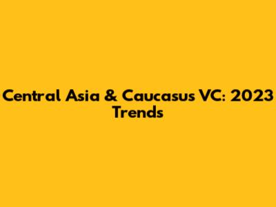 Central Asia & Caucasus VC: 2023 Trends