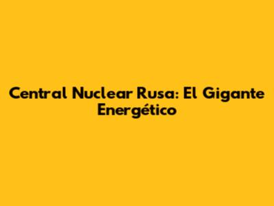 Central Nuclear Rusa: El Gigante Energético