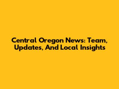 Central Oregon News: Team, Updates, And Local Insights