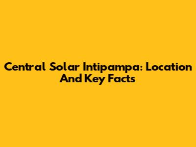 Central Solar Intipampa: Location And Key Facts