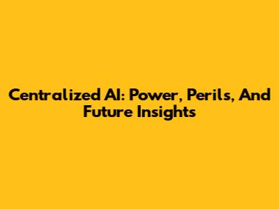 Centralized AI: Power, Perils, And Future Insights