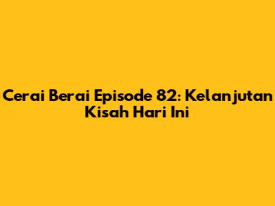 Cerai Berai Episode 82: Kelanjutan Kisah Hari Ini