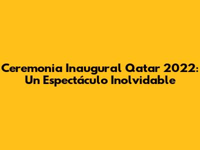 Ceremonia Inaugural Qatar 2022: Un Espectáculo Inolvidable