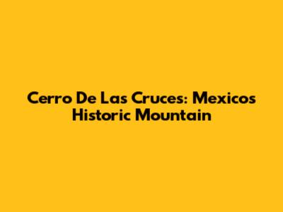 Cerro De Las Cruces: Mexico's Historic Mountain