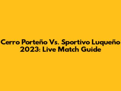 Cerro Porteño Vs. Sportivo Luqueño 2023: Live Match Guide