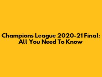 Champions League 2020-21 Final: All You Need To Know