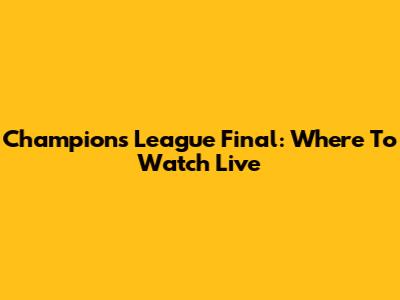Champions League Final: Where To Watch Live