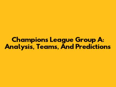 Champions League Group A: Analysis, Teams, And Predictions